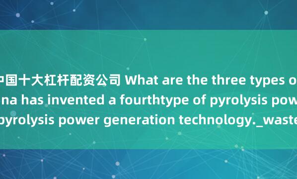 中国十大杠杆配资公司 What are the three types of incinerators? China has invented a fourthtype of pyrolysis power generation technology._waste_and_bed