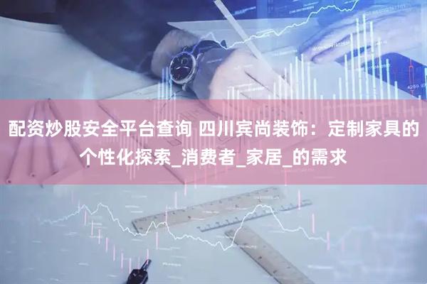 配资炒股安全平台查询 四川宾尚装饰：定制家具的个性化探索_消费者_家居_的需求