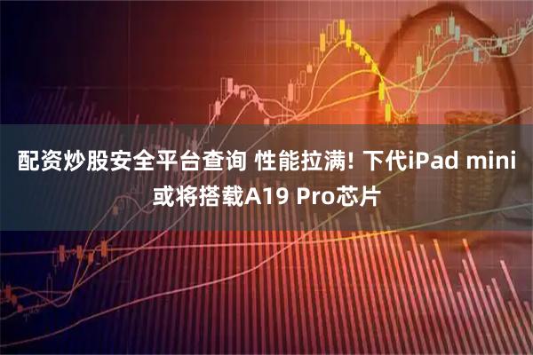 配资炒股安全平台查询 性能拉满! 下代iPad mini或将搭载A19 Pro芯片