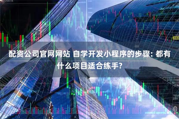 配资公司官网网站 自学开发小程序的步骤: 都有什么项目适合练手?