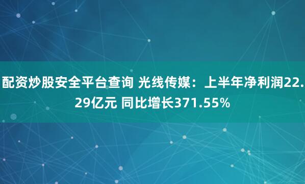 配资炒股安全平台查询 光线传媒：上半年净利润22.29亿元 同比增长371.55%