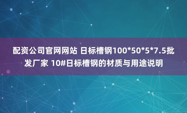 配资公司官网网站 日标槽钢100*50*5*7.5批发厂家 10#日标槽钢的材质与用途说明