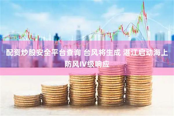 配资炒股安全平台查询 台风将生成 湛江启动海上防风Ⅳ级响应