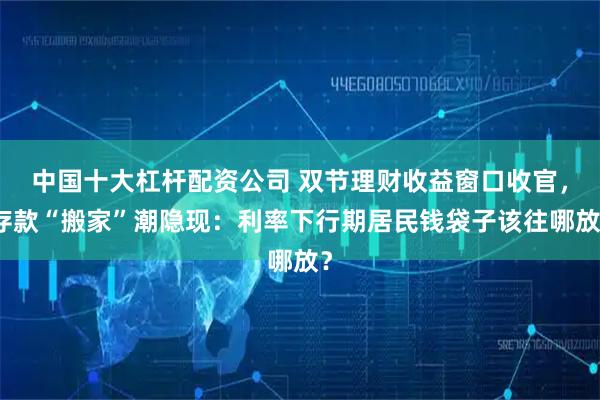 中国十大杠杆配资公司 双节理财收益窗口收官，存款“搬家”潮隐现：利率下行期居民钱袋子该往哪放？