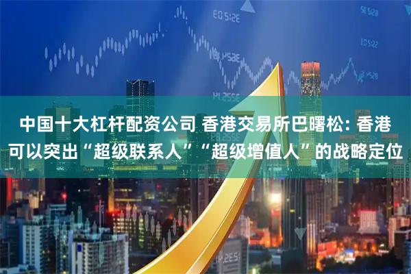 中国十大杠杆配资公司 香港交易所巴曙松: 香港可以突出“超级联系人”“超级增值人”的战略定位