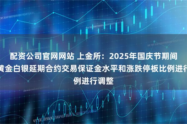 配资公司官网网站 上金所：2025年国庆节期间，对黄金白银延期合约交易保证金水平和涨跌停板比例进行调整