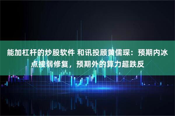 能加杠杆的炒股软件 和讯投顾黄儒琛：预期内冰点接弱修复，预期外的算力超跌反