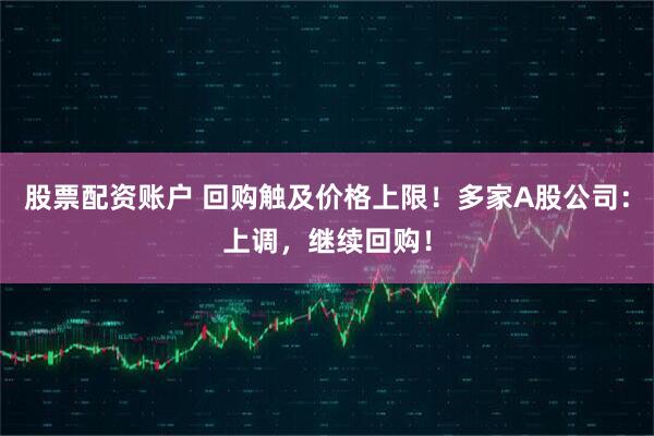 股票配资账户 回购触及价格上限！多家A股公司：上调，继续回购！