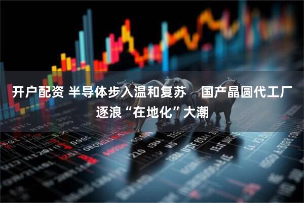 开户配资 半导体步入温和复苏    国产晶圆代工厂逐浪“在地化”大潮