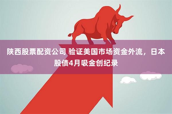 陕西股票配资公司 验证美国市场资金外流，日本股债4月吸金创纪录