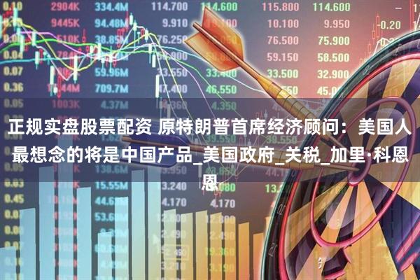 正规实盘股票配资 原特朗普首席经济顾问：美国人最想念的将是中国产品_美国政府_关税_加里·科恩