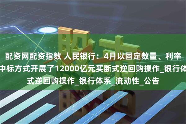 配资网配资指数 人民银行：4月以固定数量、利率招标、多重价位中标方式开展了12000亿元买断式逆回购操作_银行体系_流动性_公告