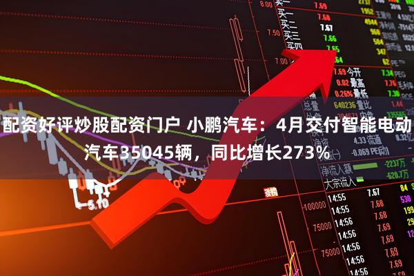 配资好评炒股配资门户 小鹏汽车：4月交付智能电动汽车35045辆，同比增长273%