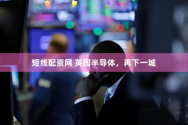 短线配资网 英国半导体，再下一城