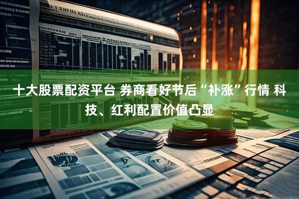 十大股票配资平台 券商看好节后“补涨”行情 科技、红利配置价值凸显