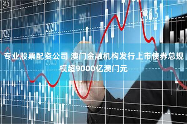 专业股票配资公司 澳门金融机构发行上市债券总规模超9000亿澳门元
