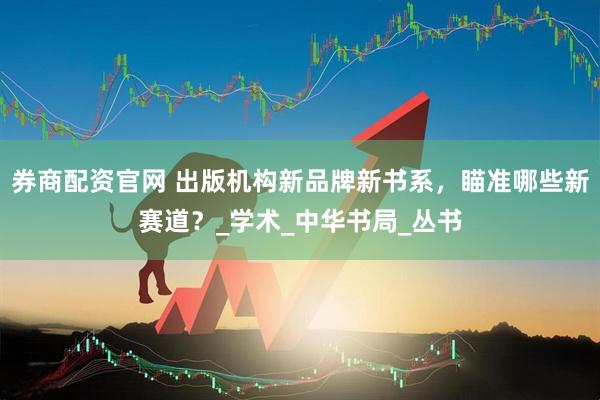 券商配资官网 出版机构新品牌新书系，瞄准哪些新赛道？_学术_中华书局_丛书
