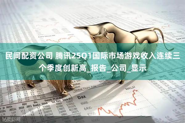 民间配资公司 腾讯25Q1国际市场游戏收入连续三个季度创新高_报告_公司_显示