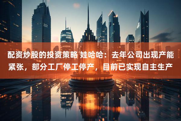 配资炒股的投资策略 娃哈哈：去年公司出现产能紧张，部分工厂停工停产，目前已实现自主生产