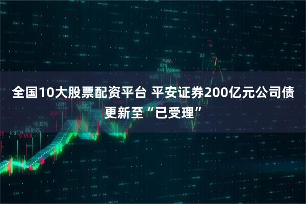 全国10大股票配资平台 平安证券200亿元公司债更新至“已受理”