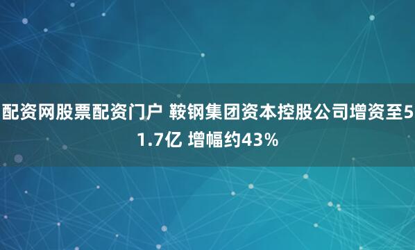 配资网股票配资门户 鞍钢集团资本控股公司增资至51.7亿 增幅约43%