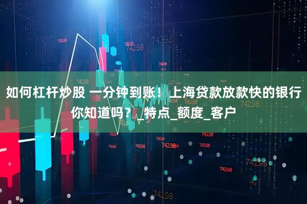 如何杠杆炒股 一分钟到账！上海贷款放款快的银行你知道吗？_特点_额度_客户