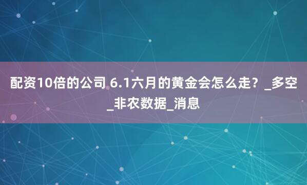 配资10倍的公司 6.1六月的黄金会怎么走？_多空_非农数据_消息
