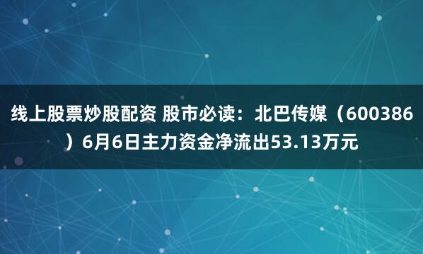 线上股票炒股配资 股市必读：北巴传媒（600386）6月6日主力资金净流出53.13万元