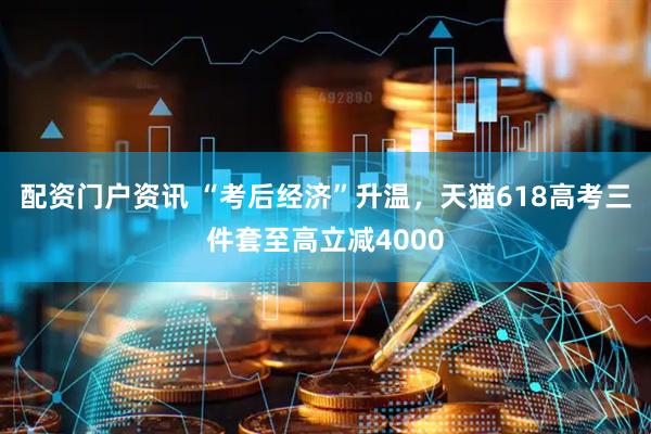 配资门户资讯 “考后经济”升温，天猫618高考三件套至高立减4000