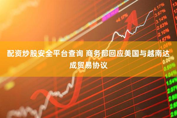 配资炒股安全平台查询 商务部回应美国与越南达成贸易协议