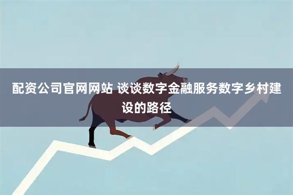 配资公司官网网站 谈谈数字金融服务数字乡村建设的路径