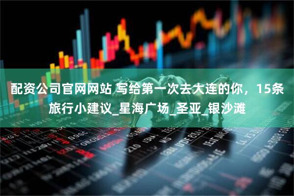 配资公司官网网站 写给第一次去大连的你，15条旅行小建议_星海广场_圣亚_银沙滩